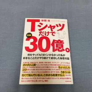 Ｔシャツだけで年商３０億。　何をやってもうまくいかなかった私が好きなことだけやり続けて成功した秘密の話 新開強／著