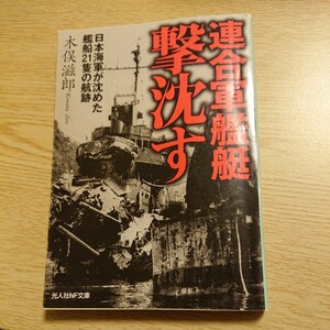 連合軍艦艇撃沈す　日本海軍が沈めた艦船２１隻の航跡 （光人社ＮＦ文庫　きＮ－７９４） 木俣滋郎／著 初版