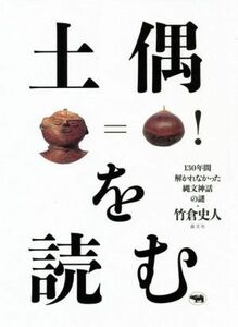 土偶を読む １３０年間解かれなかった縄文神話の謎／竹倉史人(著者)