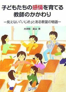 子どもたちの感情を育てる教師のかかわり 見えない「いじめ」とある教室の物語／大河原美以【著】