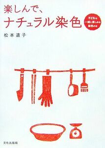 楽しんで、ナチュラル染色 子どもも一緒に楽しめる染色の本／松本道子【著】