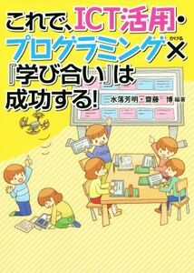 これで、ＩＣＴ活用・プログラミング×『学び合い』は成功する！／水落芳明(編著),齋藤博(編著)