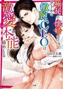 極秘の懐妊なのに、クールな敏腕ＣＥＯは激愛本能で絡めとる ベリーズ文庫／ひらび久美(著者),椿野イメリ(イラスト)