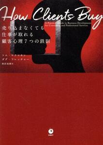 Ｈｏｗ　Ｃｌｉｅｎｔｓ　Ｂｕｙ　売り込まなくても仕事が取れる顧客心理７つの鉄則／トム・マクマキン(著者),ダグ・フレッチャー(著者),和