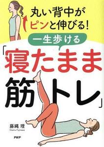 丸い背中がピンと伸びる！一生歩ける「寝たまま筋トレ」／藤縄理(著者)