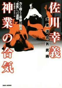 佐川幸義神業の合気 力を超える奇跡の技法“合気”への道標　大東流合気武術／『月刊秘伝』編集部(編者)