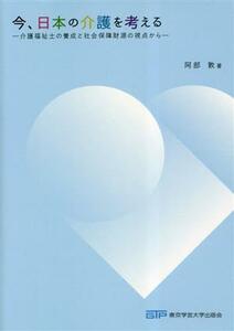 今、日本の介護を考える 介護福祉士の養成と社会保障財源の視点から／阿部敦(著者)