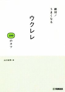 絶対！うまくなるウクレレ１００のコツ／山口岩男(著者)