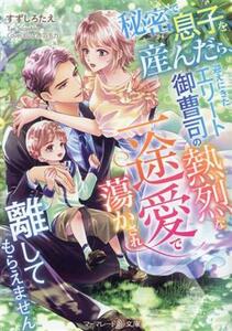 秘密で息子を産んだら、迎えにきたエリート御曹司の熱烈な一途愛で蕩かされ離してもらえません マーマレード文庫／すずしろたえ(著者)
