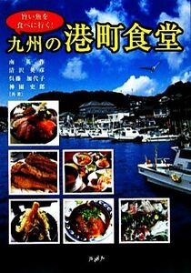 旨い魚を食べに行く！九州の港町食堂／南英作，清沢英彦，呉藤加代子，神園史郎【取材・文】