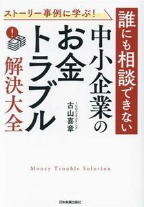 誰にも相談できない　中小企業の「お金トラブル」解決大全 ストーリー事例に学ぶ！／古山喜章(著者)