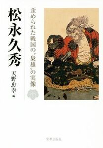 松永久秀 歪められた戦国の“梟雄”の実像／天野忠幸(編者)