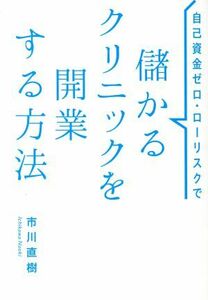 自己資金ゼロ・ローリスクで　儲かるクリニックを開業する方法／市川直樹(著者)