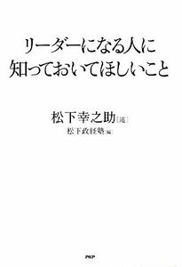 リーダーになる人に知っておいてほしいこと／松下幸之助【述】，松下政経塾【編】