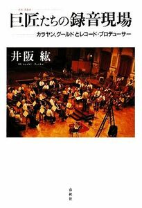 巨匠たちの録音現場 カラヤン、グールドとレコード・プロデューサー／井阪紘【著】