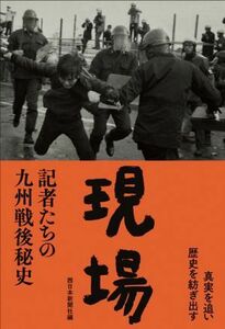 現場 記者たちの九州戦後秘史／西日本新聞社(編者),「記者たちの九州戦後秘史」刊行委員会(編者)