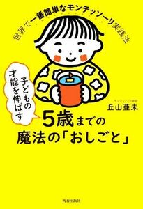 子どもの才能を伸ばす５歳までの魔法の「おしごと」 世界で一番簡単なモンテッソーリ実践法／丘山亜未(著者)