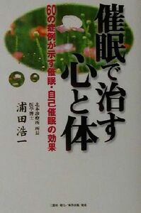 催眠で治す心と体 ６０の症例が示す催眠・自己催眠の効果／浦田浩一(著者)