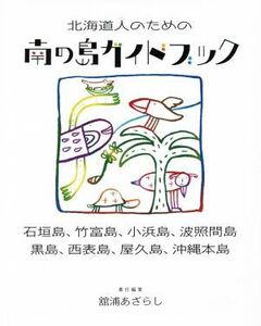 北海道人のための南の島ガイドブック 石垣島、竹富島、小浜島、波照間島、黒島、西表島、屋久島、沖縄本島／舘浦あざらし(著者)