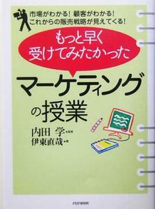 もっと早く受けてみたかった「マーケティングの授業」 市場がわかる！顧客がわかる！これからの販売戦略が見えてくる！／伊東直哉(著者),内