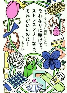 キャリアなどに興味はない。それなりに稼げて、ストレスフリーなら、それがいいのだ！ （キャリアなどに興味はない。） ＤＪあおい／著