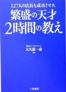 繁盛の天才　２時間の教え １２７人の店長を成功させた／大久保一彦(著者)