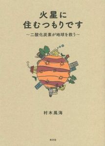 火星に住むつもりです 二酸化炭素が地球を救う／村木風海(著者)