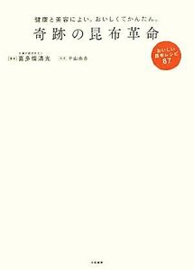 奇跡の昆布革命 健康と美容によい。おいしくてかんたん。おいしい昆布レシピ８７／喜多條清光【著】，平山由香【料理】