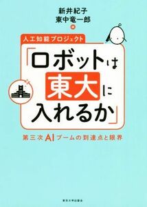 人工知能プロジェクト「ロボットは東大に入れるか」 第三次ＡＩブームの到達点と限界／新井紀子(編者),東中竜一郎(編者)