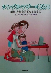 シングルマザーに乾杯！ 離婚・非婚を子どもとともに／しんぐるまざあずふぉーらむ(著者)