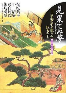 見果てぬ夢 平安京を生きた巨人たち　在原業平・平清盛・後白河院・後鳥羽院 日本を見つける知の探訪／ＪＲ東海生涯学習財団(著者)