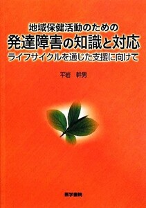 地域保健活動のための発達障害の知識と対応 ライフサイクルを通じた支援に向けて／平岩幹男【著】