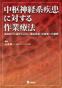 中枢神経系疾患に対する作業療法 具体的介入論からＡＤＬ・福祉用具・住環境への展開／山本伸一(著者)