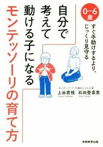 自分で考えて動ける子になるモンテッソーリの育て方 ０～６歳　すぐ手助けするより、じっくり見守る／上谷君枝(著者),石田登喜恵(著者)