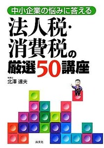 法人税・消費税の厳選５０講座 中小企業の悩みに答える／北澤達夫【著】