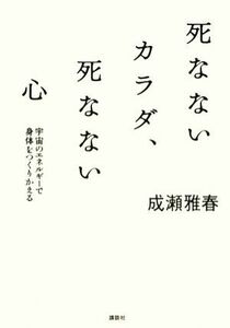 死なないカラダ、死なない心 宇宙のエネルギーで身体をつくりかえる 講談社ＢＩＺ／成瀬雅春【著】