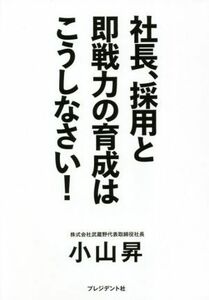 社長、採用と即戦力の育成はこうしなさい！／小山昇(著者)