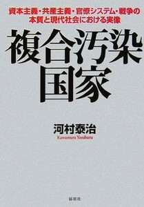 複合汚染国家 資本主義・共産主義・官僚システム・戦争の本質と現代社会における実像／河村泰治【著】