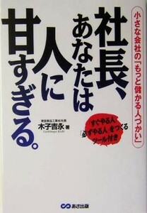 社長、あなたは人に甘すぎる。 小さな会社の「もっと儲かる人づかい」／木子吉永(著者)