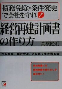 債務免除・条件変更で会社を守れ！経営再建計画書の作り方 会社再建には債務免除を受けるしか道はない！ アスカビジネス／高橋隆明(著者)