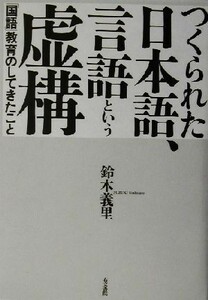 つくられた日本語、言語という虚構 「国語」教育のしてきたこと／鈴木義里(著者)