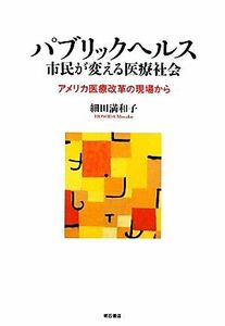 パブリックヘルス　市民が変える医療社会 アメリカ医療改革の現場から／細田満和子【著】