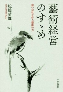 藝術経営のすゝめ 強い会社を作る藝術の力／舩橋晴雄(著者)