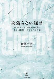 欲張らない経営　ＤＯＮ’Ｔ　ＢＥ　ＧＲＥＥＤＹ レッドオーシャンの車買取り業で成長し続ける一人社長の経営論／新佛千治(著者)