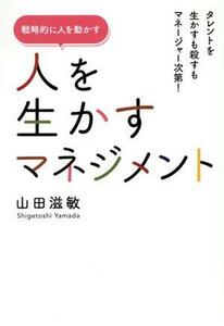 人を生かすマネジメント　戦略的に人を動かす タレントを生かすも殺すもマネージャー次第！／山田滋敏(著者)