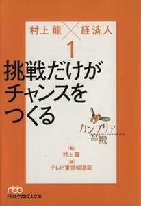 カンブリア宮殿　村上龍×経済人(１) 挑戦だけがチャンスをつくる 日経ビジネス人文庫／村上龍(著者),テレビ東京報道局編(著者)