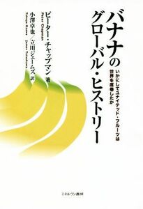 バナナのグローバル・ヒストリー いかにしてユナイテッド・フルーツは世界を席巻したか／ピーター・チャップマン(著者),小澤卓也(訳者),立
