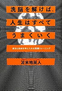 洗脳を解けば、人生はすべてうまくいく 成功と自由を手に入れる覚醒トレーニング／苫米地英人【著】