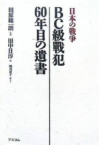 日本の戦争　ＢＣ級戦犯６０年目の遺書／田原総一朗【監修】，田中日淳【編】，堀川惠子【聞き手】