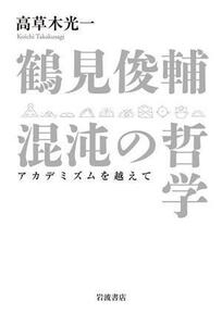 鶴見俊輔　混沌の哲学 アカデミズムを越えて／高草木光一(著者)